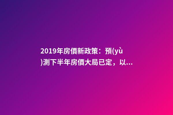 2019年房價新政策：預(yù)測下半年房價大局已定，以后房價會跌還是會漲？